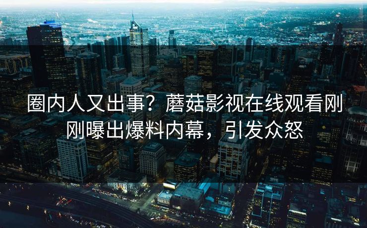 圈内人又出事？蘑菇影视在线观看刚刚曝出爆料内幕，引发众怒