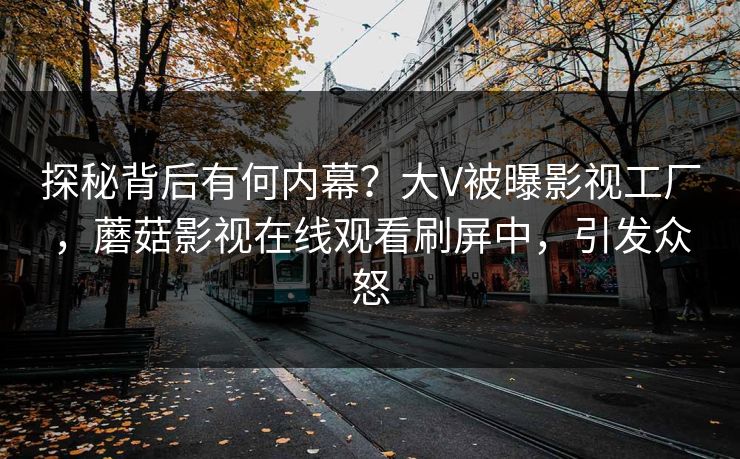 探秘背后有何内幕？大V被曝影视工厂，蘑菇影视在线观看刷屏中，引发众怒