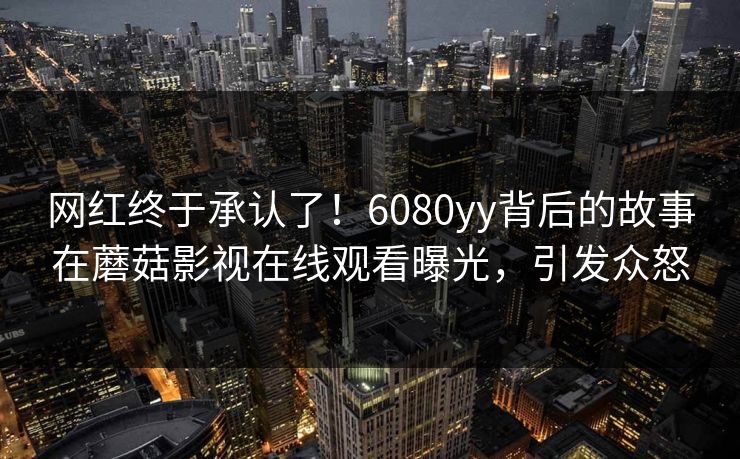 网红终于承认了！6080yy背后的故事在蘑菇影视在线观看曝光，引发众怒