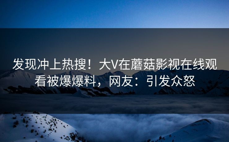 发现冲上热搜！大V在蘑菇影视在线观看被爆爆料，网友：引发众怒