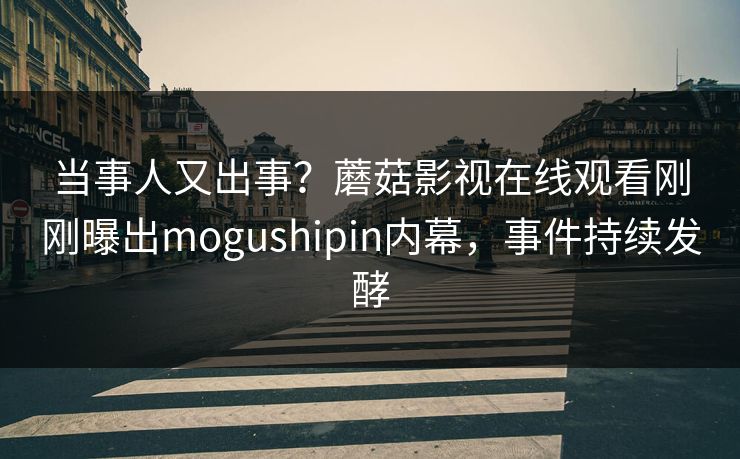 当事人又出事？蘑菇影视在线观看刚刚曝出mogushipin内幕，事件持续发酵
