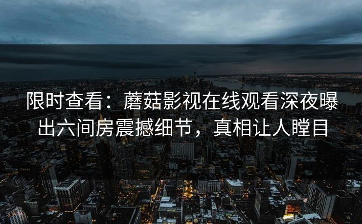 限时查看：蘑菇影视在线观看深夜曝出六间房震撼细节，真相让人瞠目