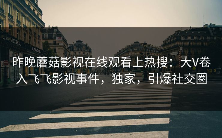 昨晚蘑菇影视在线观看上热搜：大V卷入飞飞影视事件，独家，引爆社交圈