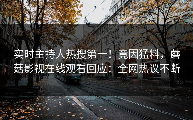 实时主持人热搜第一！竟因猛料，蘑菇影视在线观看回应：全网热议不断