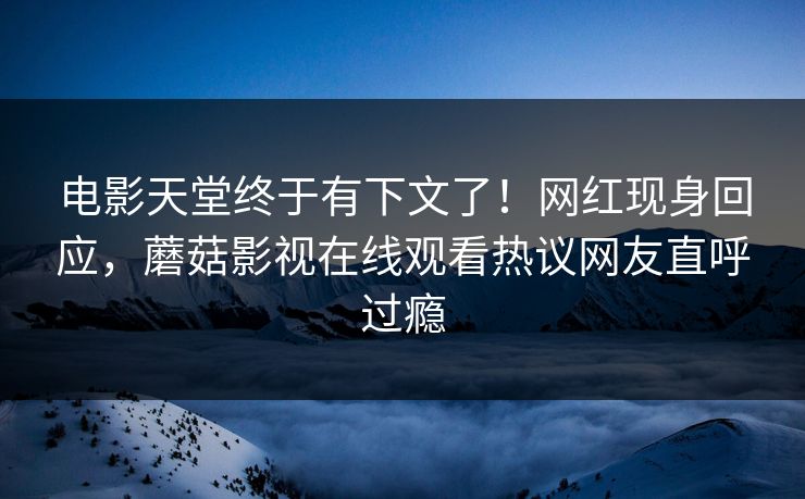 电影天堂终于有下文了！网红现身回应，蘑菇影视在线观看热议网友直呼过瘾