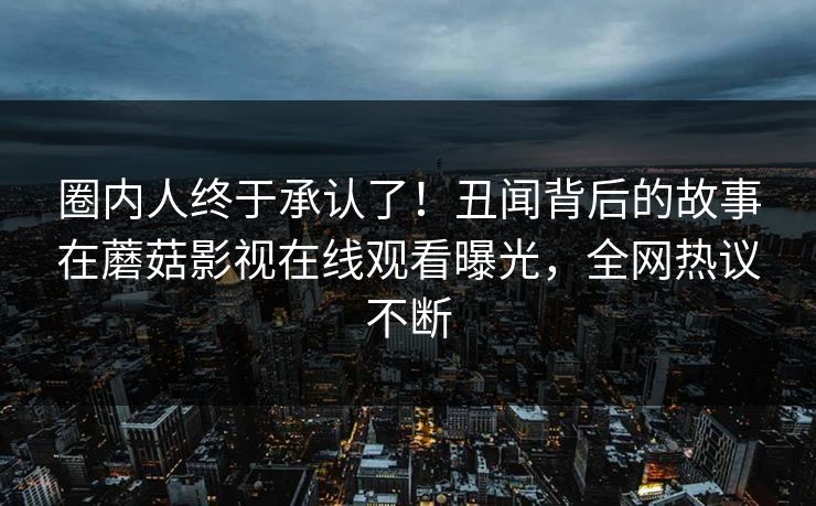 圈内人终于承认了！丑闻背后的故事在蘑菇影视在线观看曝光，全网热议不断