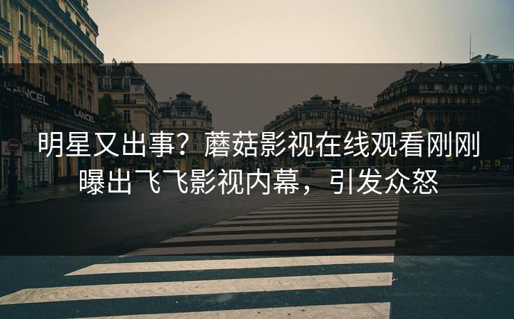 明星又出事？蘑菇影视在线观看刚刚曝出飞飞影视内幕，引发众怒