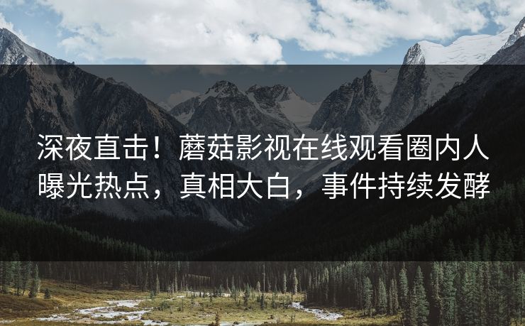 深夜直击！蘑菇影视在线观看圈内人曝光热点，真相大白，事件持续发酵