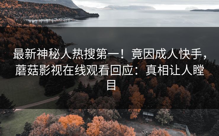 最新神秘人热搜第一！竟因成人快手，蘑菇影视在线观看回应：真相让人瞠目