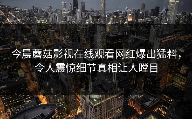 今晨蘑菇影视在线观看网红爆出猛料，令人震惊细节真相让人瞠目