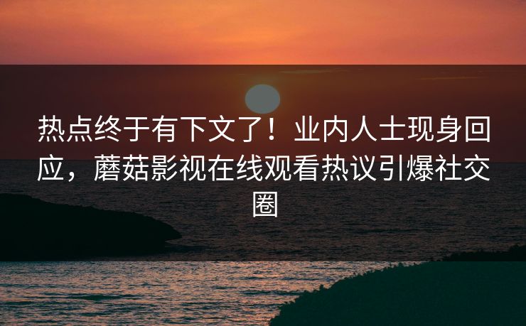 热点终于有下文了！业内人士现身回应，蘑菇影视在线观看热议引爆社交圈
