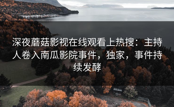 深夜蘑菇影视在线观看上热搜：主持人卷入南瓜影院事件，独家，事件持续发酵