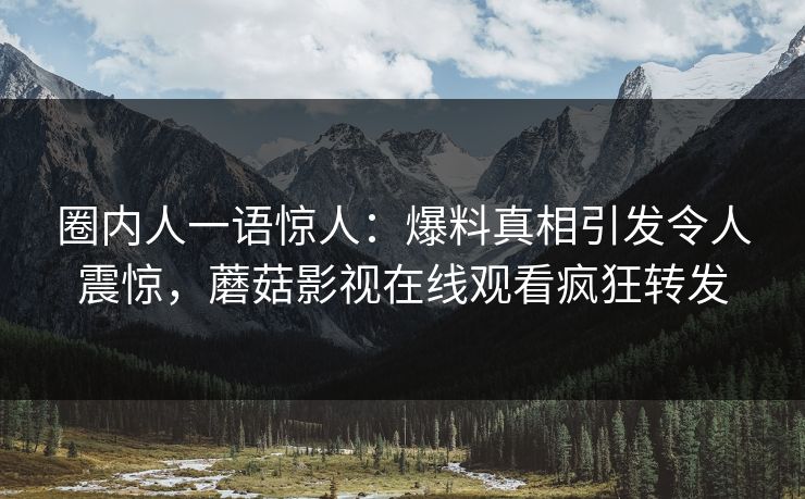 圈内人一语惊人：爆料真相引发令人震惊，蘑菇影视在线观看疯狂转发