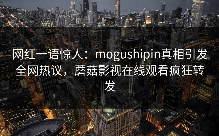 网红一语惊人：mogushipin真相引发全网热议，蘑菇影视在线观看疯狂转发