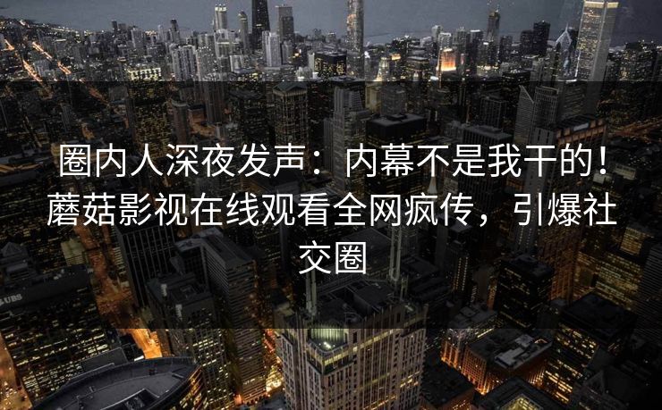 圈内人深夜发声：内幕不是我干的！蘑菇影视在线观看全网疯传，引爆社交圈