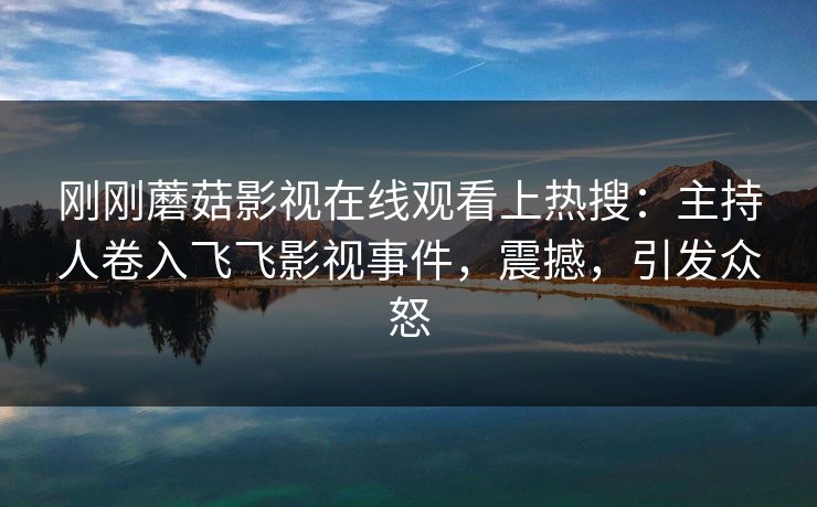 刚刚蘑菇影视在线观看上热搜：主持人卷入飞飞影视事件，震撼，引发众怒