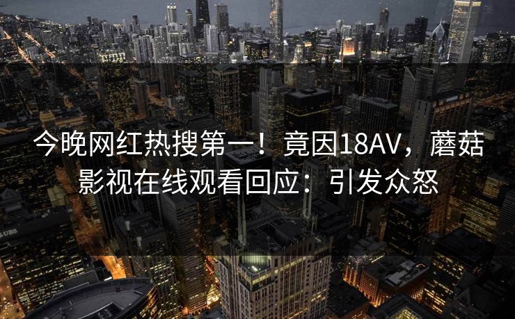 今晚网红热搜第一！竟因18AV，蘑菇影视在线观看回应：引发众怒