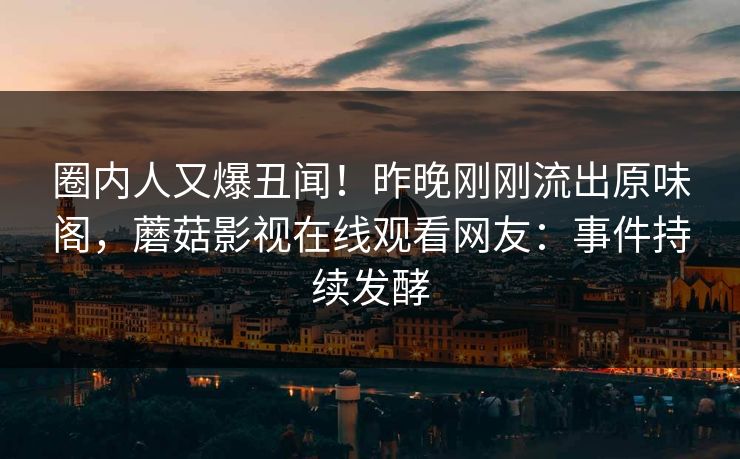 圈内人又爆丑闻！昨晚刚刚流出原味阁，蘑菇影视在线观看网友：事件持续发酵