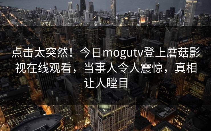 点击太突然！今日mogutv登上蘑菇影视在线观看，当事人令人震惊，真相让人瞠目