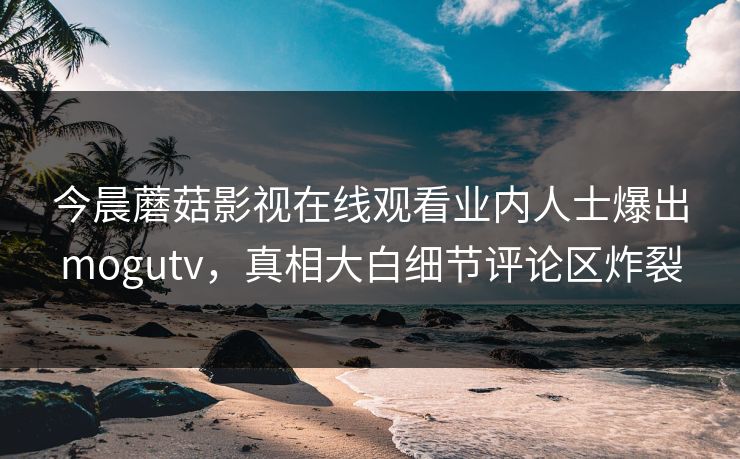 今晨蘑菇影视在线观看业内人士爆出mogutv，真相大白细节评论区炸裂