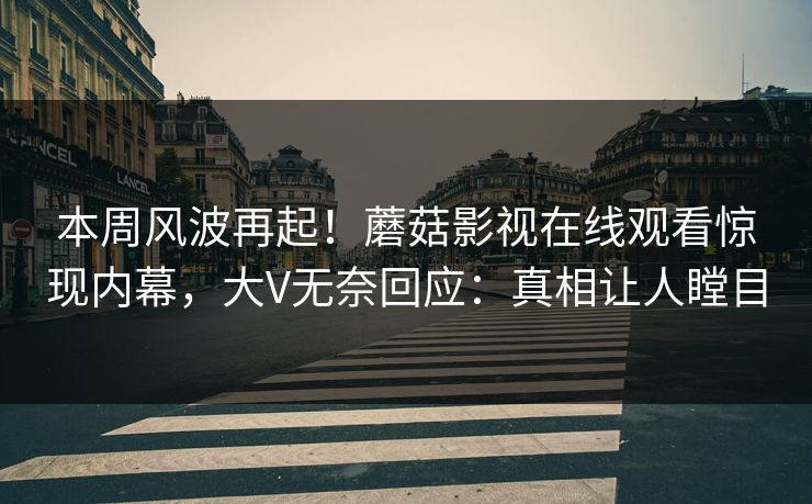 本周风波再起！蘑菇影视在线观看惊现内幕，大V无奈回应：真相让人瞠目