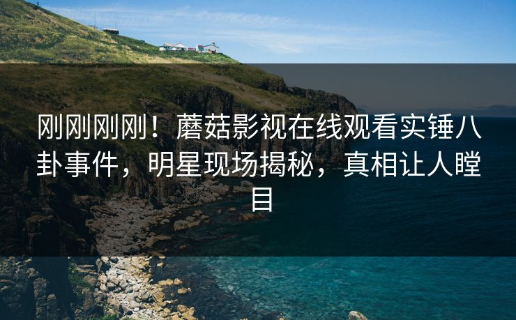 刚刚刚刚！蘑菇影视在线观看实锤八卦事件，明星现场揭秘，真相让人瞠目