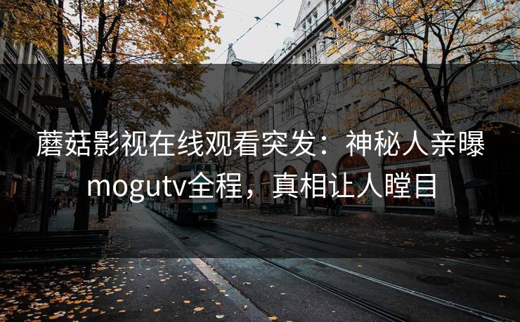 蘑菇影视在线观看突发：神秘人亲曝mogutv全程，真相让人瞠目
