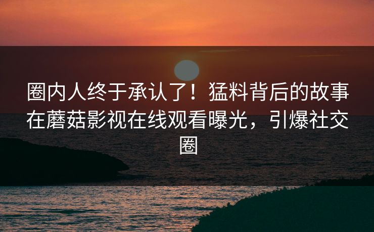 圈内人终于承认了！猛料背后的故事在蘑菇影视在线观看曝光，引爆社交圈