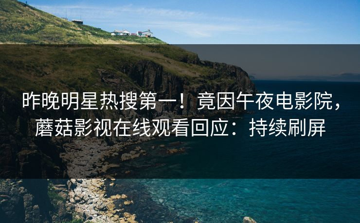 昨晚明星热搜第一！竟因午夜电影院，蘑菇影视在线观看回应：持续刷屏