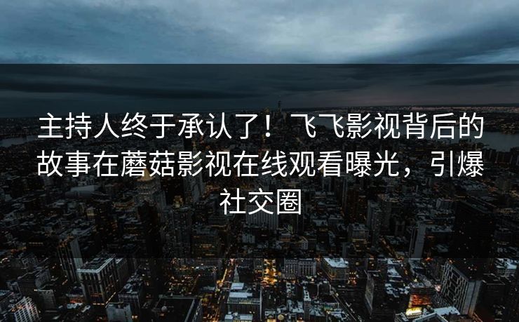 主持人终于承认了！飞飞影视背后的故事在蘑菇影视在线观看曝光，引爆社交圈