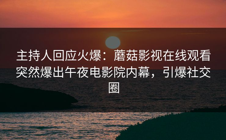主持人回应火爆：蘑菇影视在线观看突然爆出午夜电影院内幕，引爆社交圈