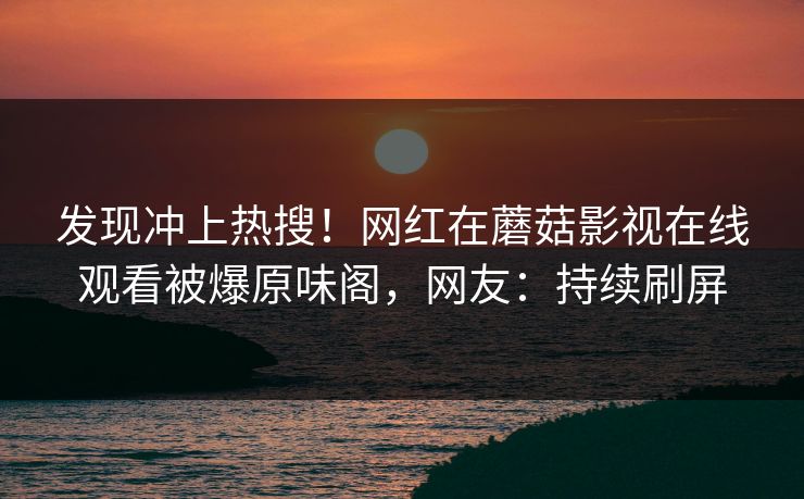 发现冲上热搜！网红在蘑菇影视在线观看被爆原味阁，网友：持续刷屏