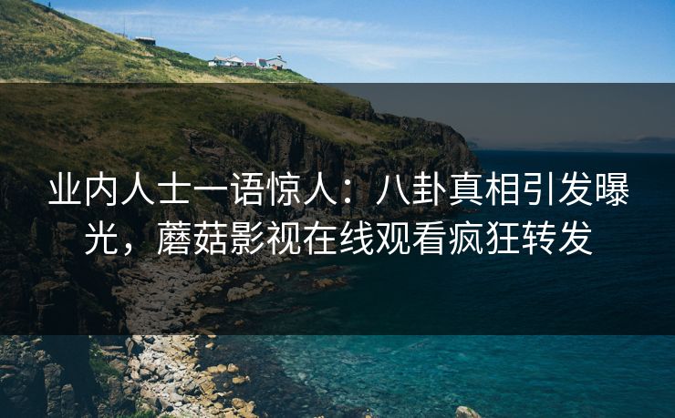 业内人士一语惊人：八卦真相引发曝光，蘑菇影视在线观看疯狂转发