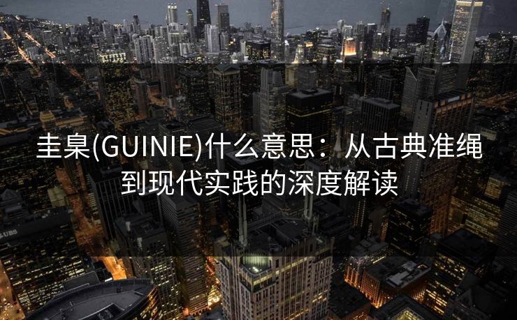 圭臬(GUINIE)什么意思：从古典准绳到现代实践的深度解读