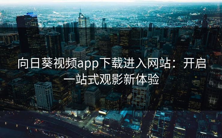 向日葵视频app下载进入网站：开启一站式观影新体验