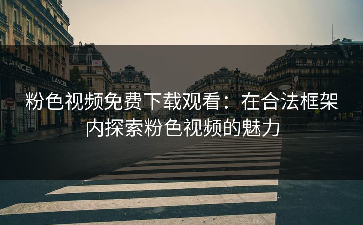 粉色视频免费下载观看：在合法框架内探索粉色视频的魅力