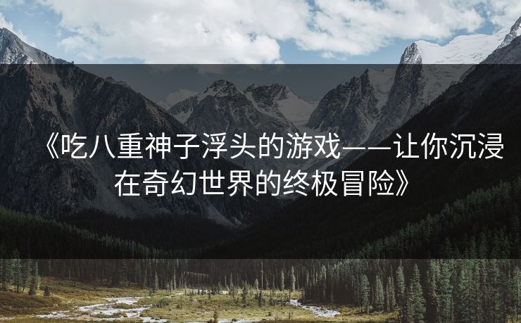 《吃八重神子浮头的游戏——让你沉浸在奇幻世界的终极冒险》