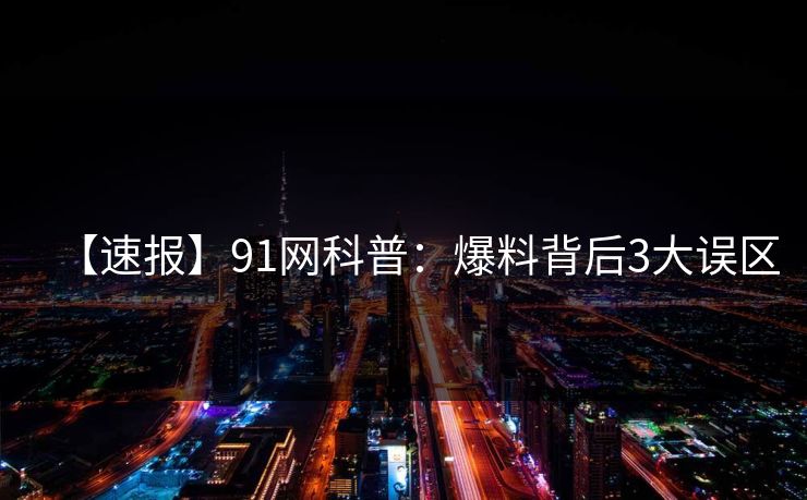 【速报】91网科普：爆料背后3大误区