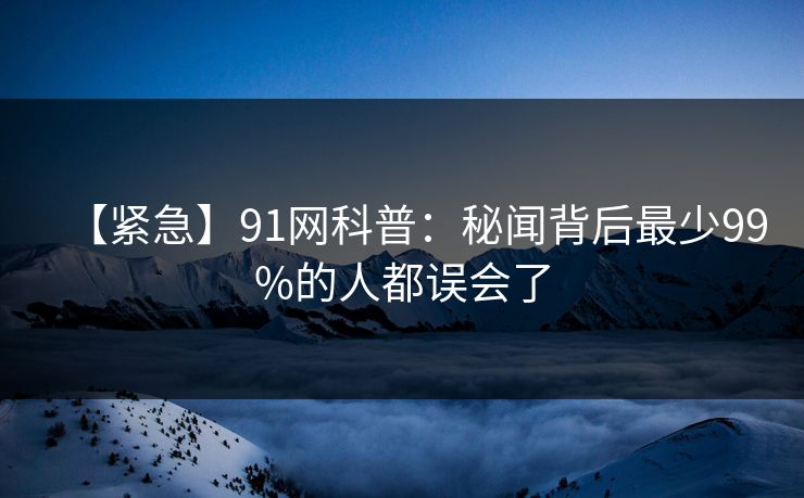 【紧急】91网科普：秘闻背后最少99%的人都误会了