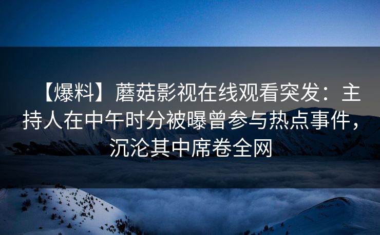 【爆料】蘑菇影视在线观看突发：主持人在中午时分被曝曾参与热点事件，沉沦其中席卷全网
