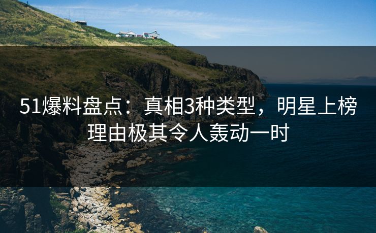 51爆料盘点：真相3种类型，明星上榜理由极其令人轰动一时