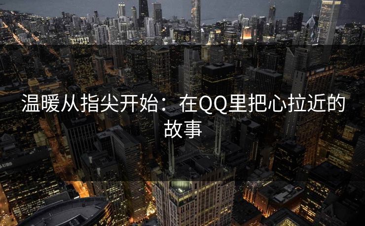 温暖从指尖开始：在QQ里把心拉近的故事