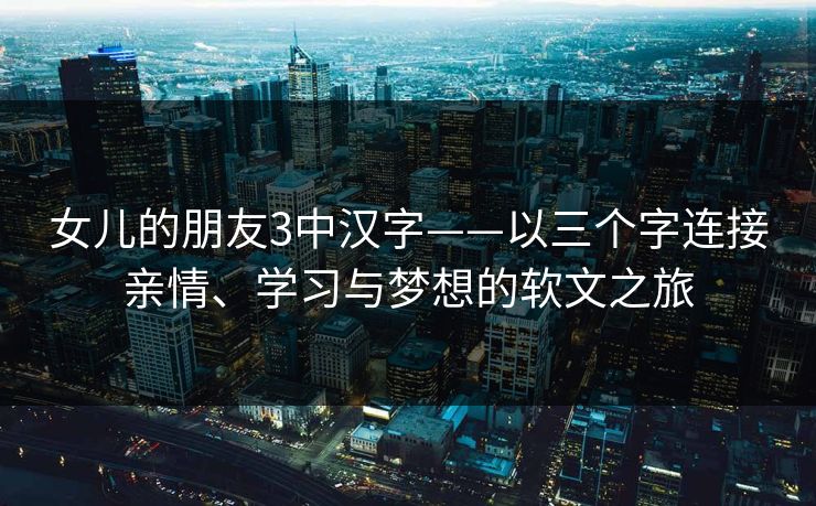 女儿的朋友3中汉字——以三个字连接亲情、学习与梦想的软文之旅