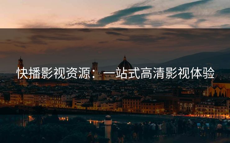 快播影视资源：一站式高清影视体验