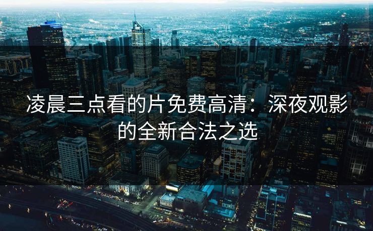 凌晨三点看的片免费高清：深夜观影的全新合法之选