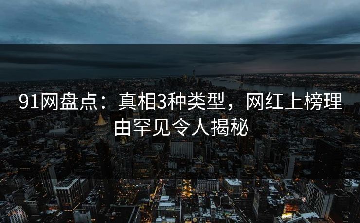 91网盘点：真相3种类型，网红上榜理由罕见令人揭秘