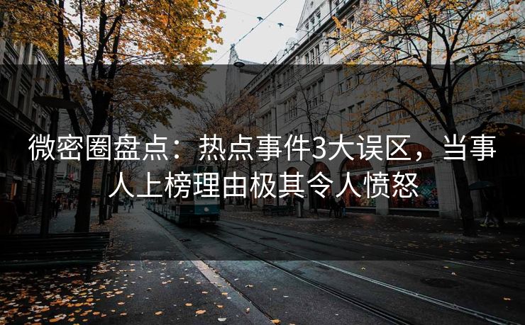 微密圈盘点：热点事件3大误区，当事人上榜理由极其令人愤怒