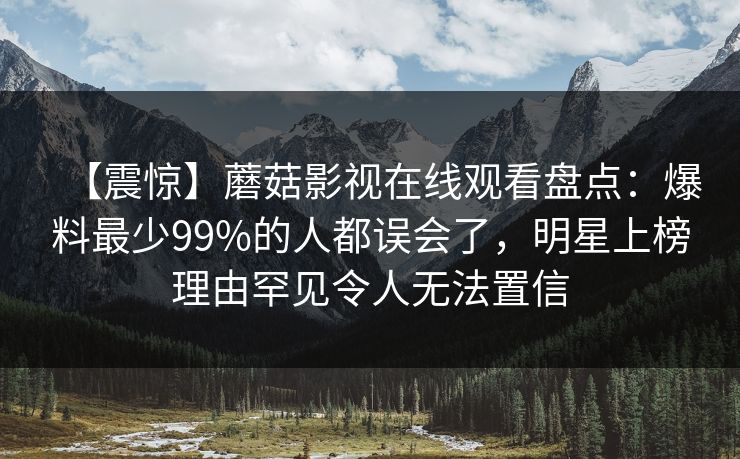 【震惊】蘑菇影视在线观看盘点：爆料最少99%的人都误会了，明星上榜理由罕见令人无法置信