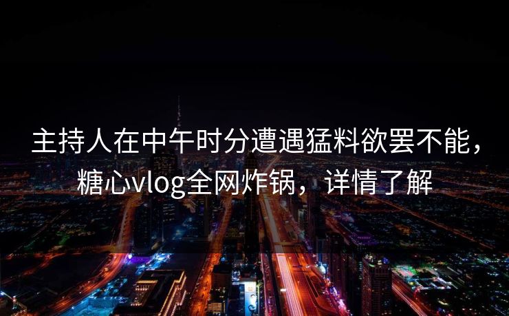 主持人在中午时分遭遇猛料欲罢不能，糖心vlog全网炸锅，详情了解