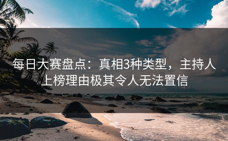 每日大赛盘点：真相3种类型，主持人上榜理由极其令人无法置信